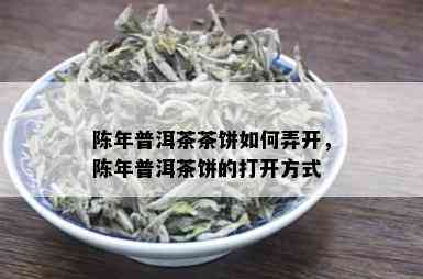 陈年普洱茶茶饼如何弄开，陈年普洱茶饼的打开方式