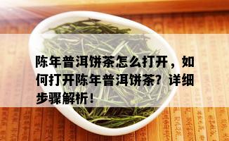 陈年普洱饼茶怎么打开，如何打开陈年普洱饼茶？详细步骤解析！