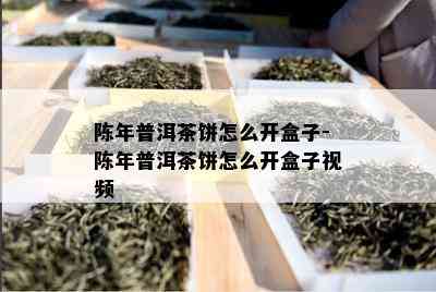 陈年普洱茶饼怎么开盒子-陈年普洱茶饼怎么开盒子视频