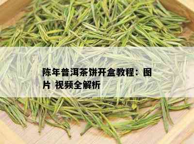 陈年普洱茶饼开盒教程：图片 视频全解析