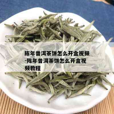 陈年普洱茶饼怎么开盒视频-陈年普洱茶饼怎么开盒视频教程