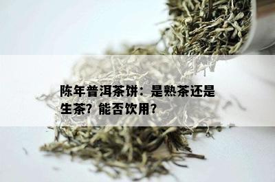 陈年普洱茶饼：是熟茶还是生茶？能否饮用？