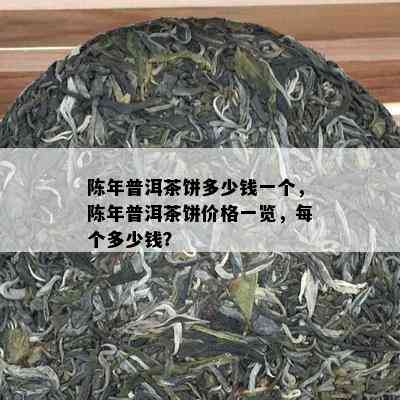 陈年普洱茶饼多少钱一个，陈年普洱茶饼价格一览，每个多少钱？