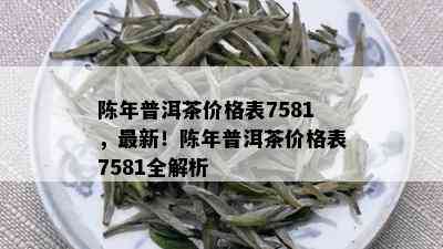 陈年普洱茶价格表7581，最新！陈年普洱茶价格表7581全解析