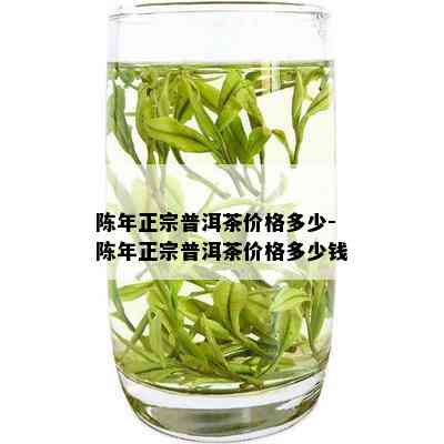 陈年正宗普洱茶价格多少-陈年正宗普洱茶价格多少钱