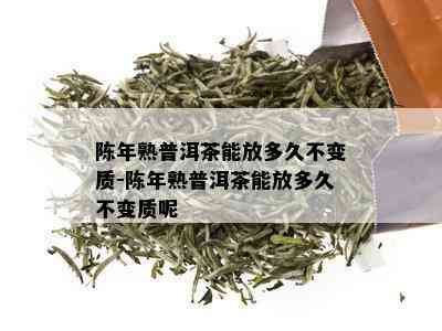 陈年熟普洱茶能放多久不变质-陈年熟普洱茶能放多久不变质呢