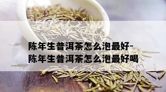 陈年生普洱茶怎么泡更好-陈年生普洱茶怎么泡更好喝