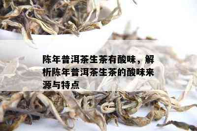 陈年普洱茶生茶有酸味，解析陈年普洱茶生茶的酸味来源与特点