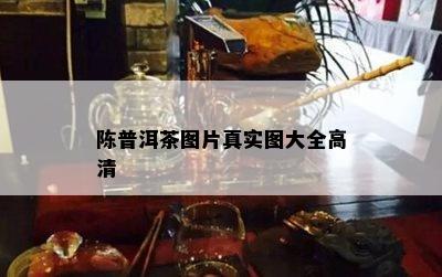 陈普洱茶图片真实图大全高清