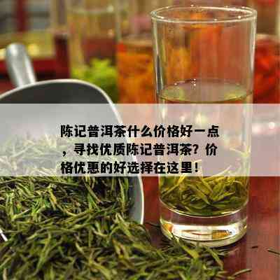 陈记普洱茶什么价格好一点，寻找优质陈记普洱茶？价格优惠的好选择在这里！