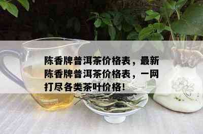 陈香牌普洱茶价格表，最新陈香牌普洱茶价格表，一网打尽各类茶叶价格！