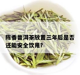 陈香普洱茶放置三年后是否还能安全饮用？