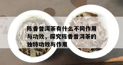 陈香普洱茶有什么不同作用与功效，探究陈香普洱茶的独特功效与作用