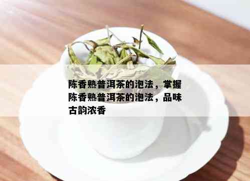 陈香熟普洱茶的泡法，掌握陈香熟普洱茶的泡法，品味古韵浓香