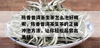 陈香普洱茶生茶怎么泡好喝呢，陈香普洱茶生茶的正确冲泡方法，让你轻松品尝出美味！