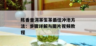 陈香普洱茶生茶更佳冲泡方法：步骤详解与图片视频教程