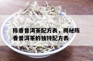 陈香普洱茶配方表，揭秘陈香普洱茶的独特配方表