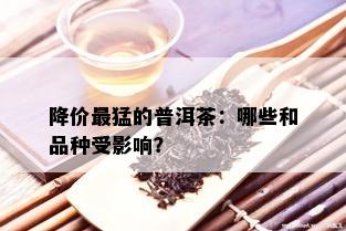 降价最猛的普洱茶：哪些和品种受影响？