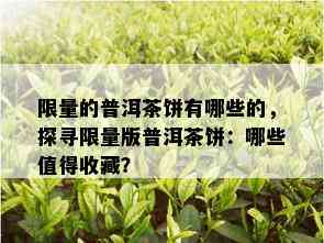  *** 的普洱茶饼有哪些的，探寻 *** 版普洱茶饼：哪些值得收藏？