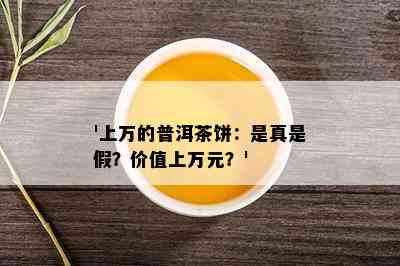 '上万的普洱茶饼：是真是假？价值上万元？'