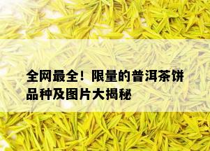 全网最全！ *** 的普洱茶饼品种及图片大揭秘