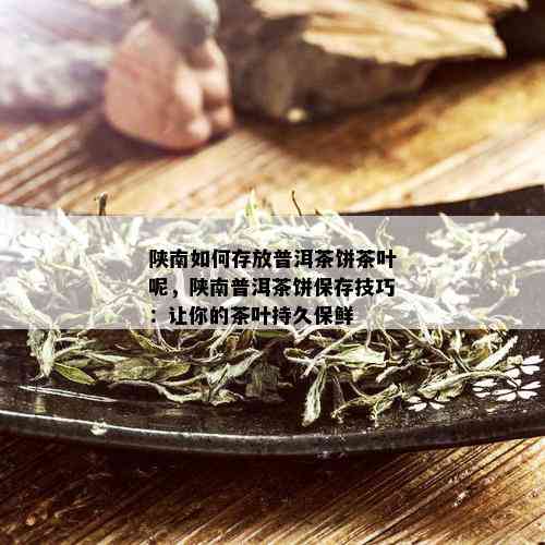 陕南如何存放普洱茶饼茶叶呢，陕南普洱茶饼保存技巧：让你的茶叶持久保鲜