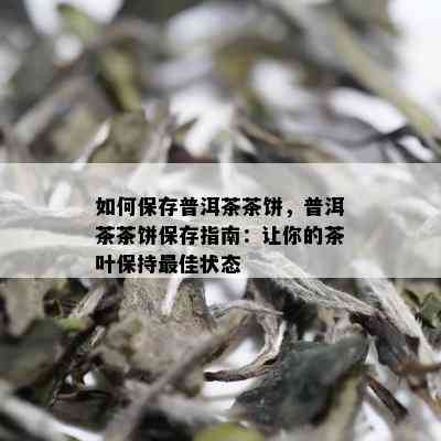 如何保存普洱茶茶饼，普洱茶茶饼保存指南：让你的茶叶保持更佳状态