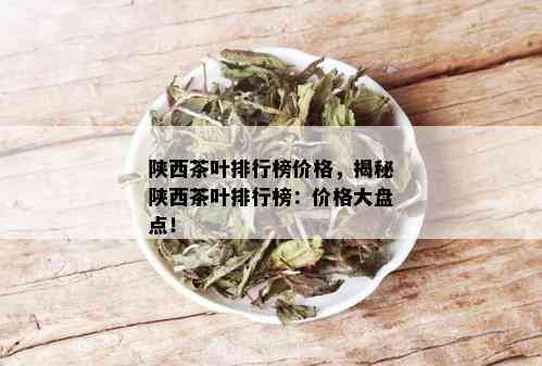 陕西茶叶排行榜价格，揭秘陕西茶叶排行榜：价格大盘点！