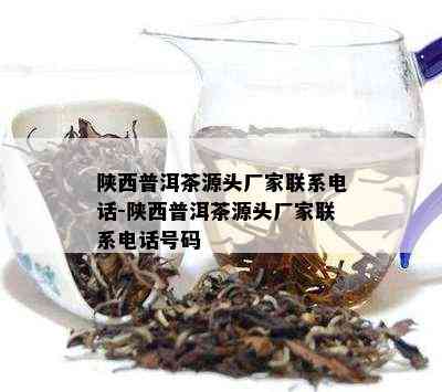 陕西普洱茶源头厂家联系电话-陕西普洱茶源头厂家联系电话号码