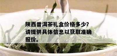 陕西普洱茶礼盒价格多少？请提供具体信息以获取准确报价。