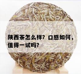 陕西茶怎么样？口感如何，值得一试吗？