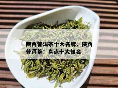 陕西普洱茶十大名牌，陕西普洱茶：盘点十大知名