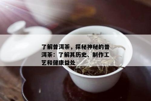 了解普洱茶，探秘神秘的普洱茶：了解其历史、制作工艺和健康益处