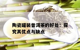 陶瓷罐装普洱茶的好处：探究其优点与缺点