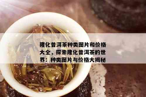 隆化普洱茶种类图片和价格大全，探索隆化普洱茶的世界：种类图片与价格大揭秘