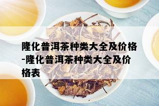 隆化普洱茶种类大全及价格-隆化普洱茶种类大全及价格表