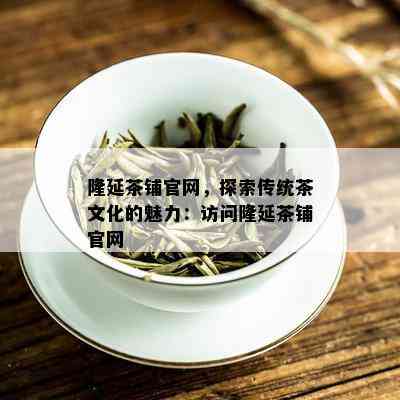 隆延茶铺官网，探索传统茶文化的魅力：访问隆延茶铺官网