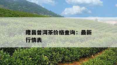 隆昌普洱茶价格查询：最新行情表