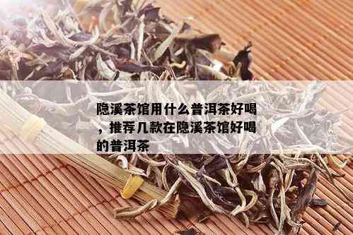 隐溪茶馆用什么普洱茶好喝，推荐几款在隐溪茶馆好喝的普洱茶