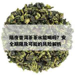 隔夜普洱茶茶水能喝吗？安全期限及可能的风险解析