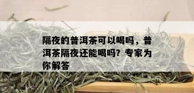 隔夜的普洱茶可以喝吗，普洱茶隔夜还能喝吗？专家为你解答