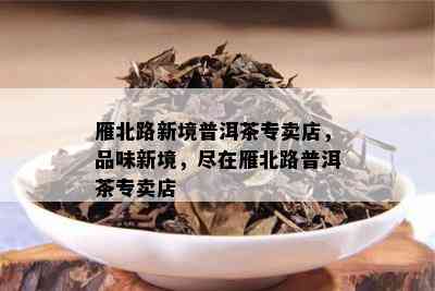 雁北路新境普洱茶专卖店，品味新境，尽在雁北路普洱茶专卖店