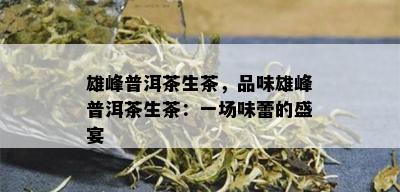 雄峰普洱茶生茶，品味雄峰普洱茶生茶：一场味蕾的盛宴