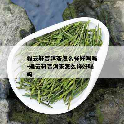 雅云轩普洱茶怎么样好喝吗-雅云轩普洱茶怎么样好喝吗