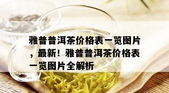 雅普普洱茶价格表一览图片，最新！雅普普洱茶价格表一览图片全解析