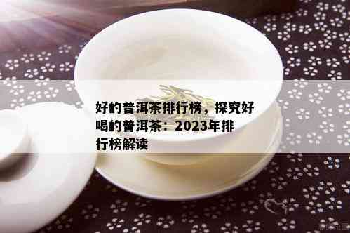 好的普洱茶排行榜，探究好喝的普洱茶：2023年排行榜解读