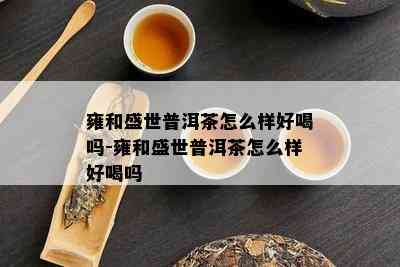 雍和盛世普洱茶怎么样好喝吗-雍和盛世普洱茶怎么样好喝吗