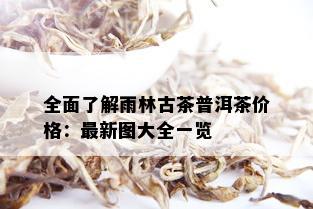 全面了解雨林古茶普洱茶价格：最新图大全一览