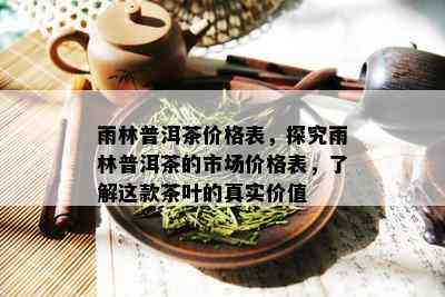 雨林普洱茶价格表，探究雨林普洱茶的市场价格表，了解这款茶叶的真实价值