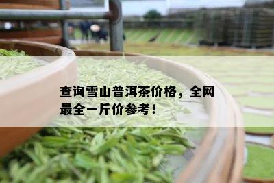 查询雪山普洱茶价格，全网最全一斤价参考！